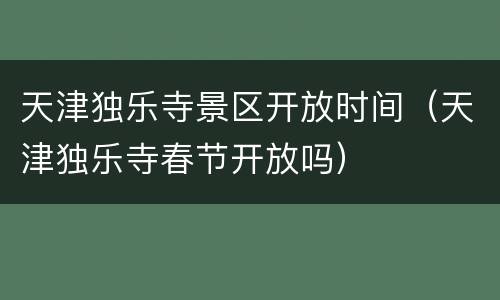 天津独乐寺景区开放时间（天津独乐寺春节开放吗）