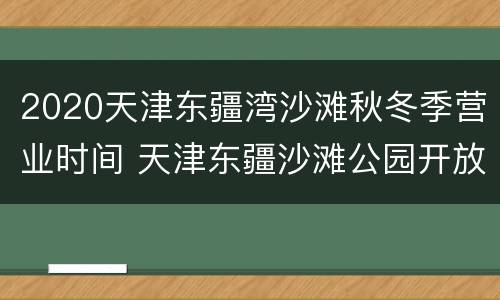 2020天津东疆湾沙滩秋冬季营业时间 天津东疆沙滩公园开放时间