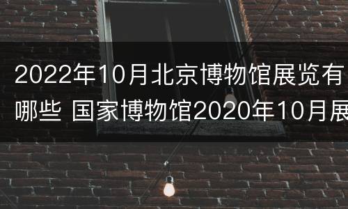 2022年10月北京博物馆展览有哪些 国家博物馆2020年10月展览