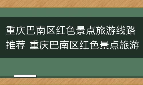重庆巴南区红色景点旅游线路推荐 重庆巴南区红色景点旅游线路推荐一下