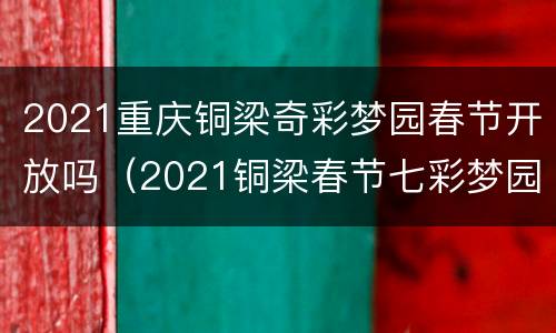 2021重庆铜梁奇彩梦园春节开放吗（2021铜梁春节七彩梦园灯会）