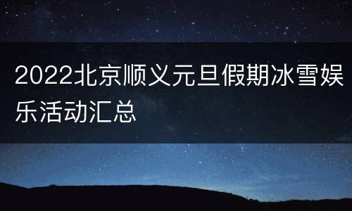 2022北京顺义元旦假期冰雪娱乐活动汇总