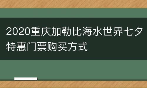 2020重庆加勒比海水世界七夕特惠门票购买方式