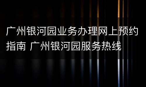 广州银河园业务办理网上预约指南 广州银河园服务热线