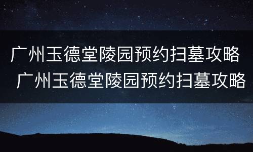 广州玉德堂陵园预约扫墓攻略 广州玉德堂陵园预约扫墓攻略视频