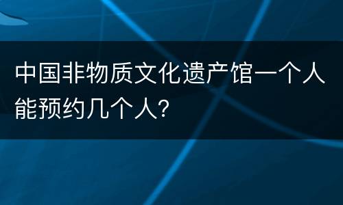 中国非物质文化遗产馆一个人能预约几个人？