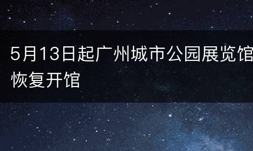 5月13日起广州城市公园展览馆恢复开馆