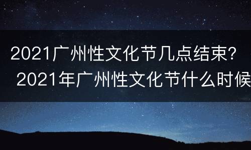 2021广州性文化节几点结束？ 2021年广州性文化节什么时候开