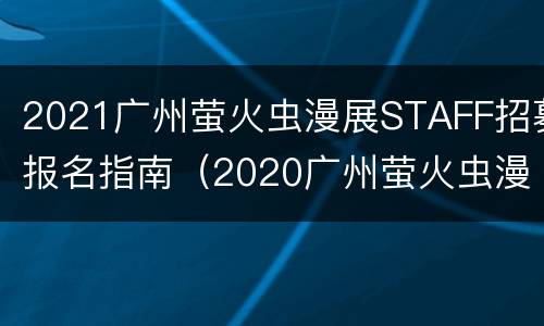 2021广州萤火虫漫展STAFF招募报名指南（2020广州萤火虫漫展的规模）
