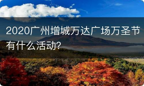 2020广州增城万达广场万圣节有什么活动？
