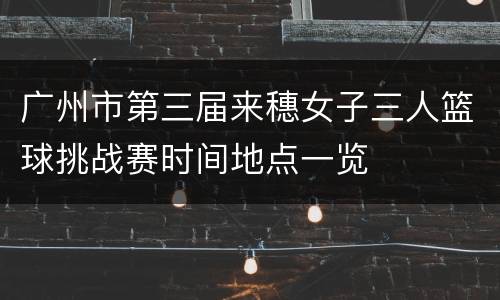 广州市第三届来穗女子三人篮球挑战赛时间地点一览