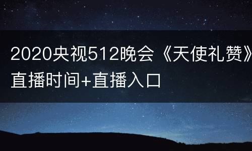 2020央视512晚会《天使礼赞》直播时间+直播入口
