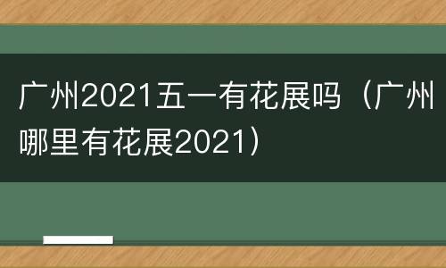 广州2021五一有花展吗（广州哪里有花展2021）