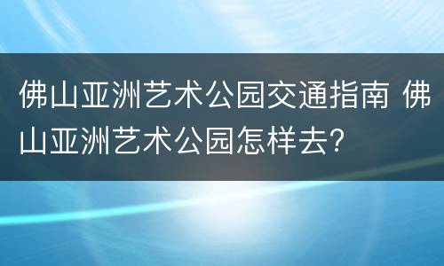 佛山亚洲艺术公园交通指南 佛山亚洲艺术公园怎样去?