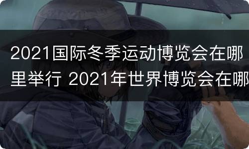 2021国际冬季运动博览会在哪里举行 2021年世界博览会在哪里举行
