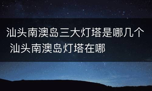 汕头南澳岛三大灯塔是哪几个 汕头南澳岛灯塔在哪