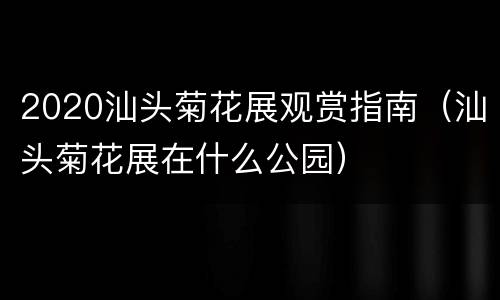 2020汕头菊花展观赏指南（汕头菊花展在什么公园）