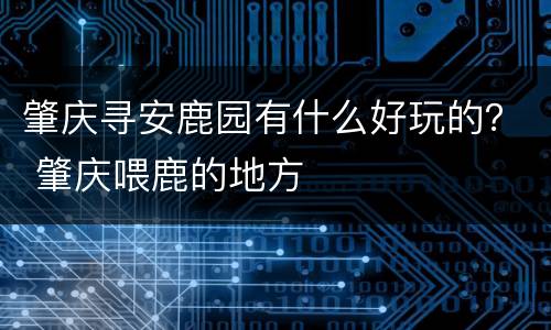 肇庆寻安鹿园有什么好玩的？ 肇庆喂鹿的地方