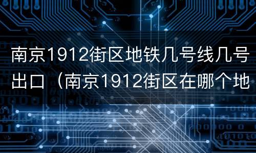 南京1912街区地铁几号线几号出口（南京1912街区在哪个地铁站）
