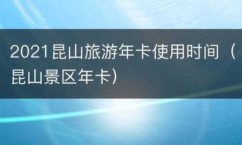 2021昆山旅游年卡使用时间（昆山景区年卡）