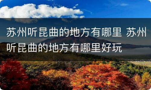 苏州听昆曲的地方有哪里 苏州听昆曲的地方有哪里好玩