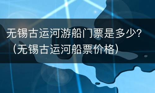 无锡古运河游船门票是多少？（无锡古运河船票价格）