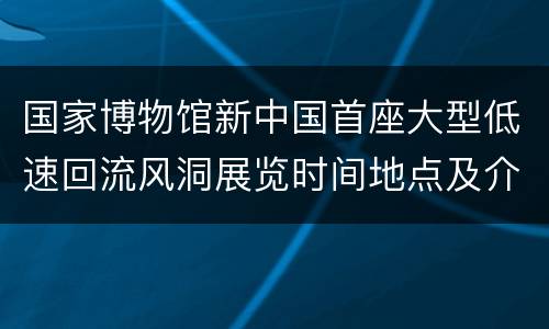 国家博物馆新中国首座大型低速回流风洞展览时间地点及介绍