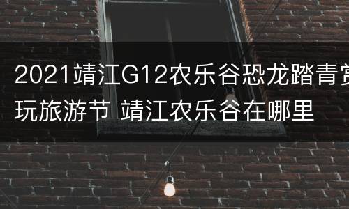 2021靖江G12农乐谷恐龙踏青赏玩旅游节 靖江农乐谷在哪里