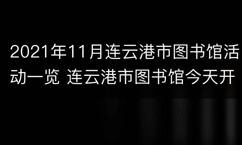 2021年11月连云港市图书馆活动一览 连云港市图书馆今天开了吗