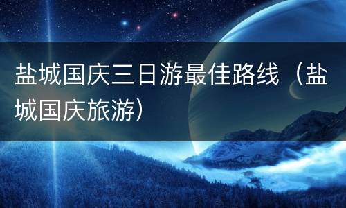 盐城国庆三日游最佳路线（盐城国庆旅游）