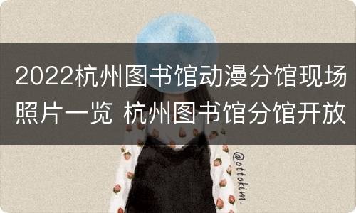 2022杭州图书馆动漫分馆现场照片一览 杭州图书馆分馆开放时间