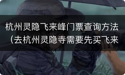 杭州灵隐飞来峰门票查询方法（去杭州灵隐寺需要先买飞来峰的票吗）