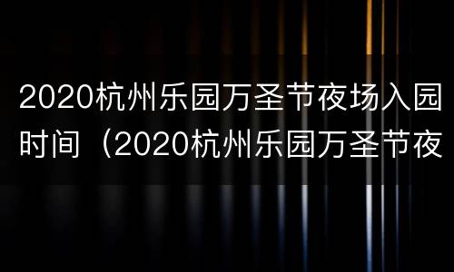 2020杭州乐园万圣节夜场入园时间（2020杭州乐园万圣节夜场入园时间表）