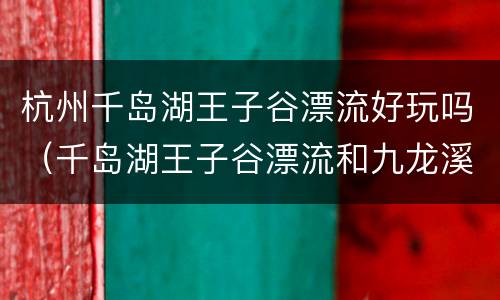 杭州千岛湖王子谷漂流好玩吗（千岛湖王子谷漂流和九龙溪哪个更刺激）