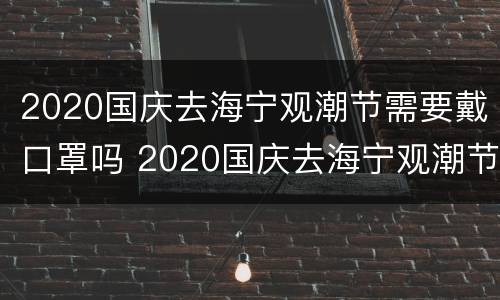 2020国庆去海宁观潮节需要戴口罩吗 2020国庆去海宁观潮节需要戴口罩吗为什么