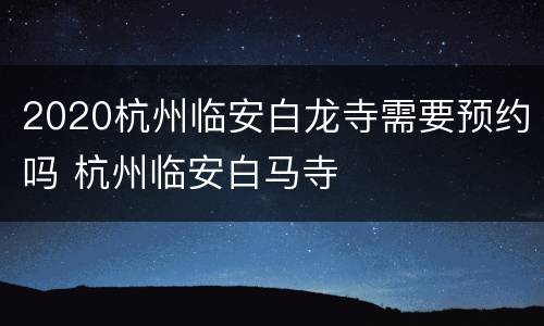 2020杭州临安白龙寺需要预约吗 杭州临安白马寺
