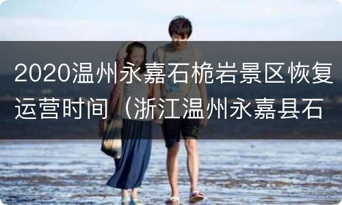 2020温州永嘉石桅岩景区恢复运营时间（浙江温州永嘉县石桅岩景区）