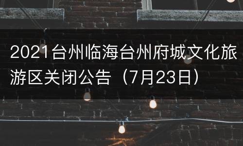 2021台州临海台州府城文化旅游区关闭公告（7月23日）