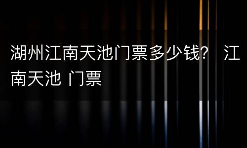 湖州江南天池门票多少钱？ 江南天池 门票