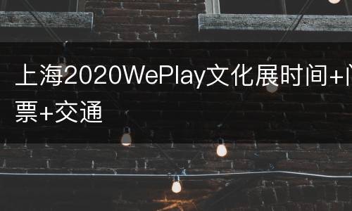 上海2020WePlay文化展时间+门票+交通