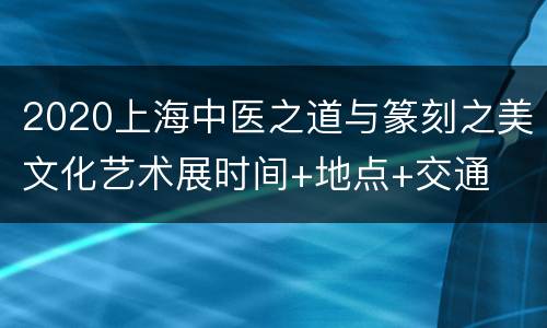 2020上海中医之道与篆刻之美文化艺术展时间+地点+交通