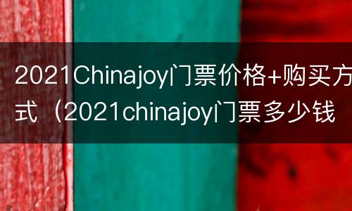 2021Chinajoy门票价格+购买方式（2021chinajoy门票多少钱）