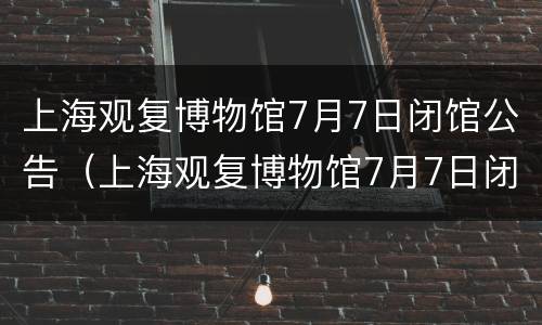 上海观复博物馆7月7日闭馆公告（上海观复博物馆7月7日闭馆公告图片）