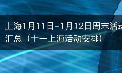 上海1月11日-1月12日周末活动汇总（十一上海活动安排）