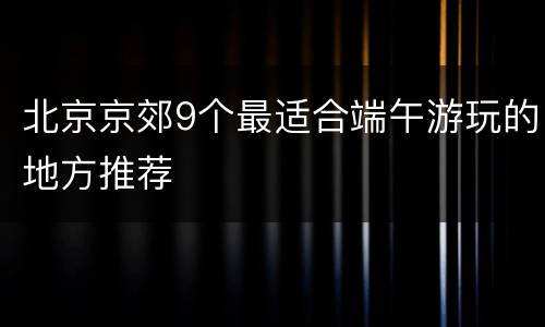 北京京郊9个最适合端午游玩的地方推荐