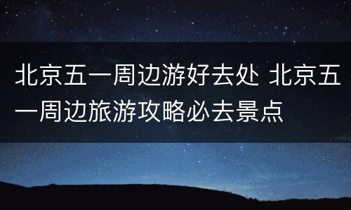 北京五一周边游好去处 北京五一周边旅游攻略必去景点