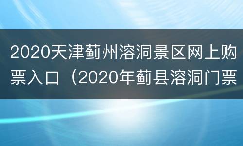 2020天津蓟州溶洞景区网上购票入口（2020年蓟县溶洞门票价）