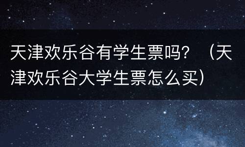 天津欢乐谷有学生票吗？（天津欢乐谷大学生票怎么买）