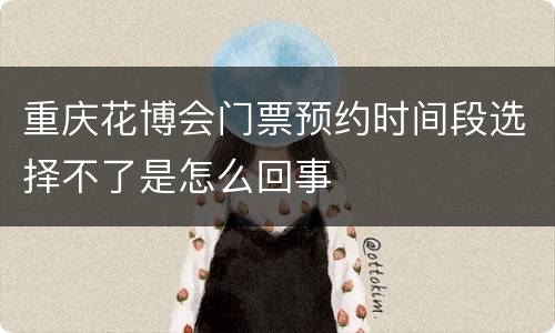 重庆花博会门票预约时间段选择不了是怎么回事