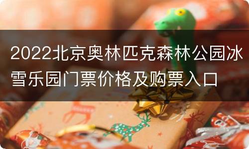 2022北京奥林匹克森林公园冰雪乐园门票价格及购票入口